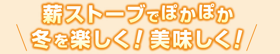 薪ストーブでぽかぽか|冬を楽しく!美味しく!