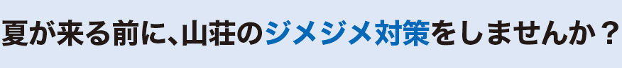 夏が来る前に、山荘のジメジメ対策をしませんか?