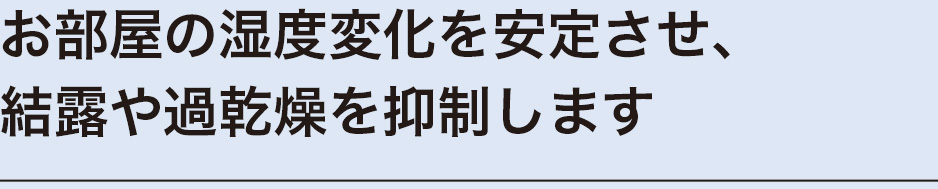 お部屋の湿度変化を安定させ、結露や過乾燥を抑制します