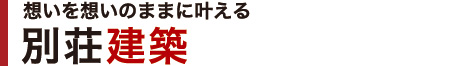 想いを想いのままに叶える｜別荘建築