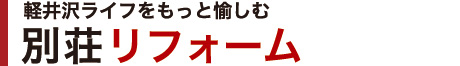 軽井沢ライフをもっと愉しむ｜別荘リフォーム