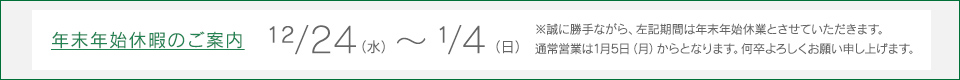 12月24日水曜日から1月4日日曜日は年末年始休暇となります。新年の営業は1月5日月曜日からとなります。