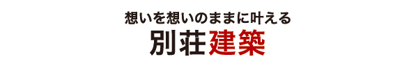 想いを想いのままに叶える｜別荘建築