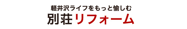 軽井沢ライフをもっと愉しむ｜別荘リフォーム