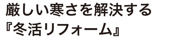 厳しい寒さを解決する『冬活リフォーム』