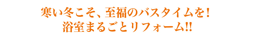 寒い冬こそ、至福のバスタイムを!浴室まるごとリフォーム!!